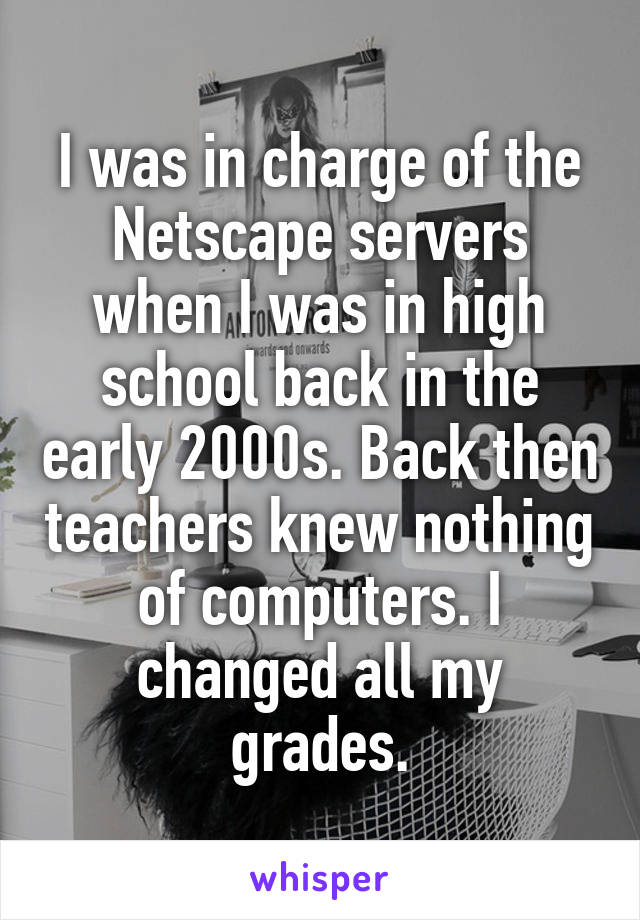 I was in charge of the Netscape servers when I was in high school back in the early 2000s. Back then teachers knew nothing of computers. I changed all my grades.