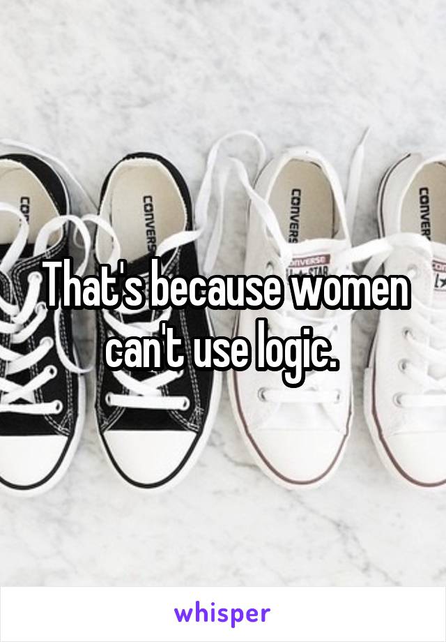 That's because women can't use logic. 