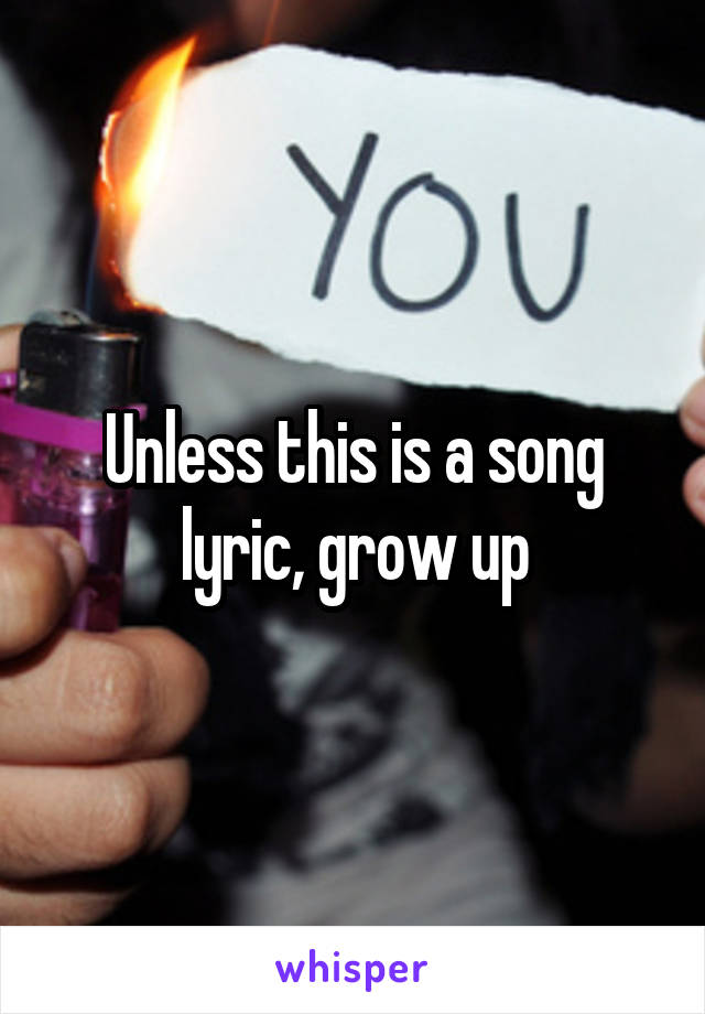 Unless this is a song lyric, grow up