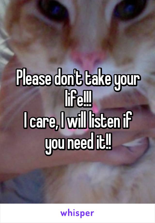 Please don't take your life!!!
I care, I will listen if you need it!!