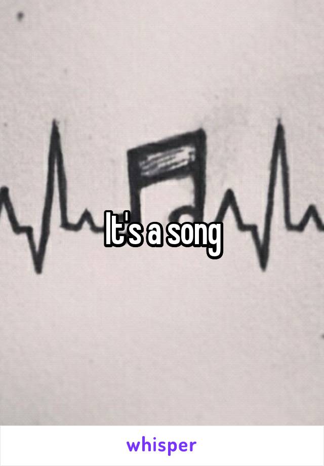 It's a song