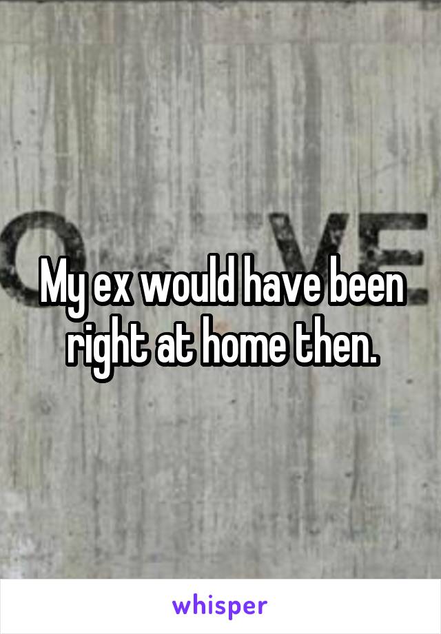 My ex would have been right at home then.