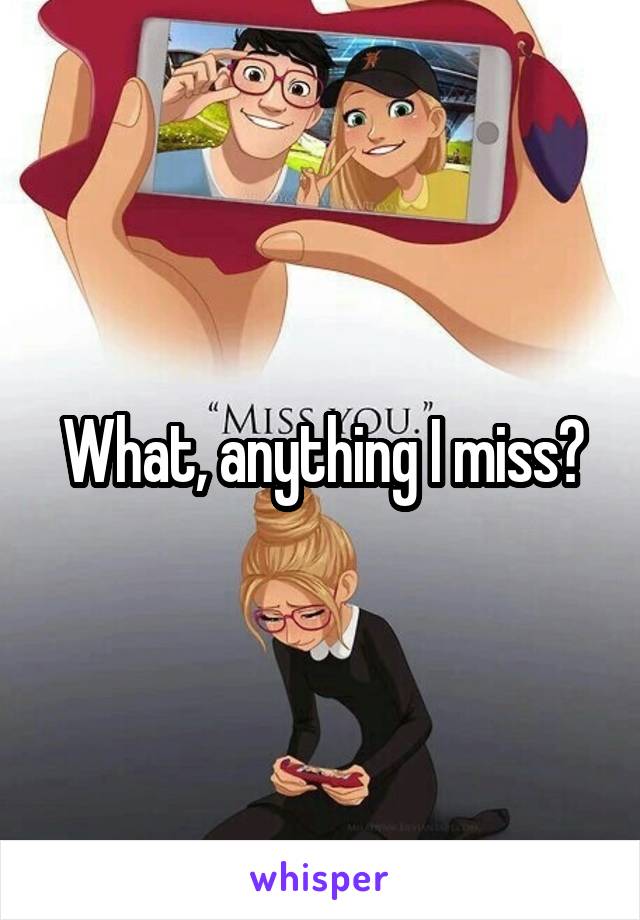 What, anything I miss?