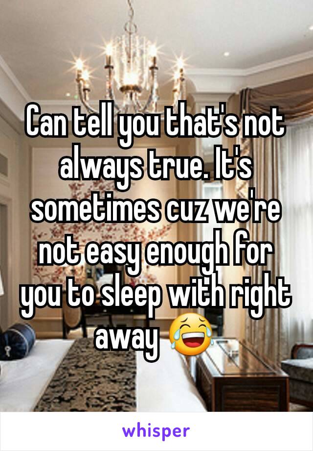 Can tell you that's not always true. It's sometimes cuz we're not easy enough for you to sleep with right away 😂