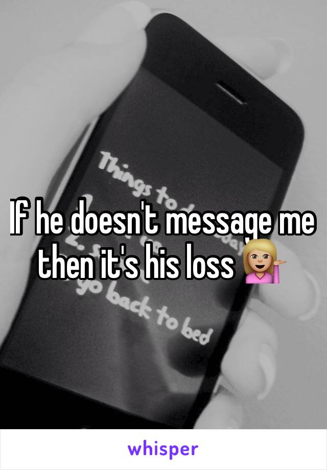 If he doesn't message me then it's his loss 💁🏼