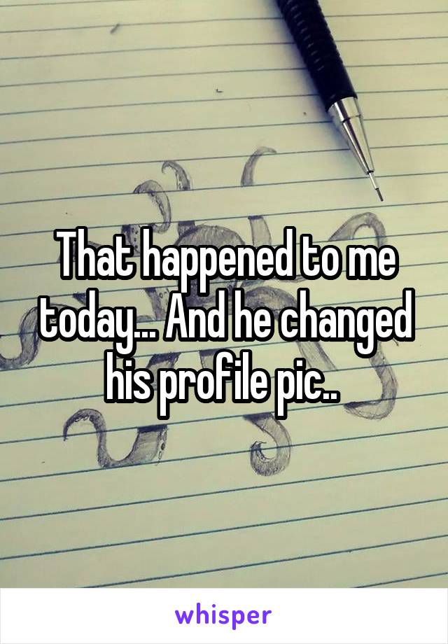 That happened to me today... And he changed his profile pic.. 