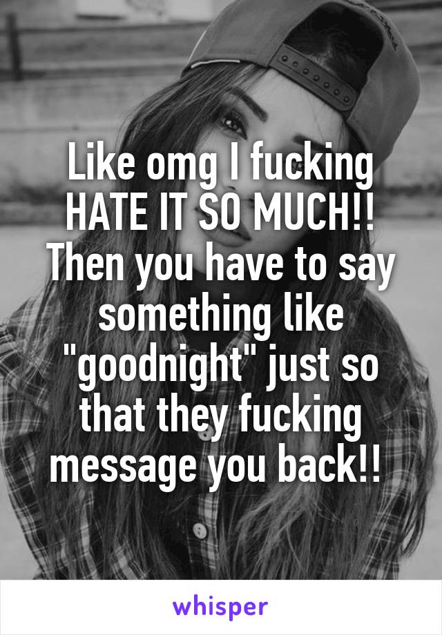 Like omg I fucking HATE IT SO MUCH!! Then you have to say something like "goodnight" just so that they fucking message you back!! 