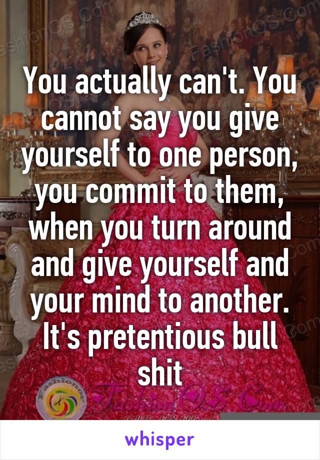 You actually can't. You cannot say you give yourself to one person, you commit to them, when you turn around and give yourself and your mind to another. It's pretentious bull shit