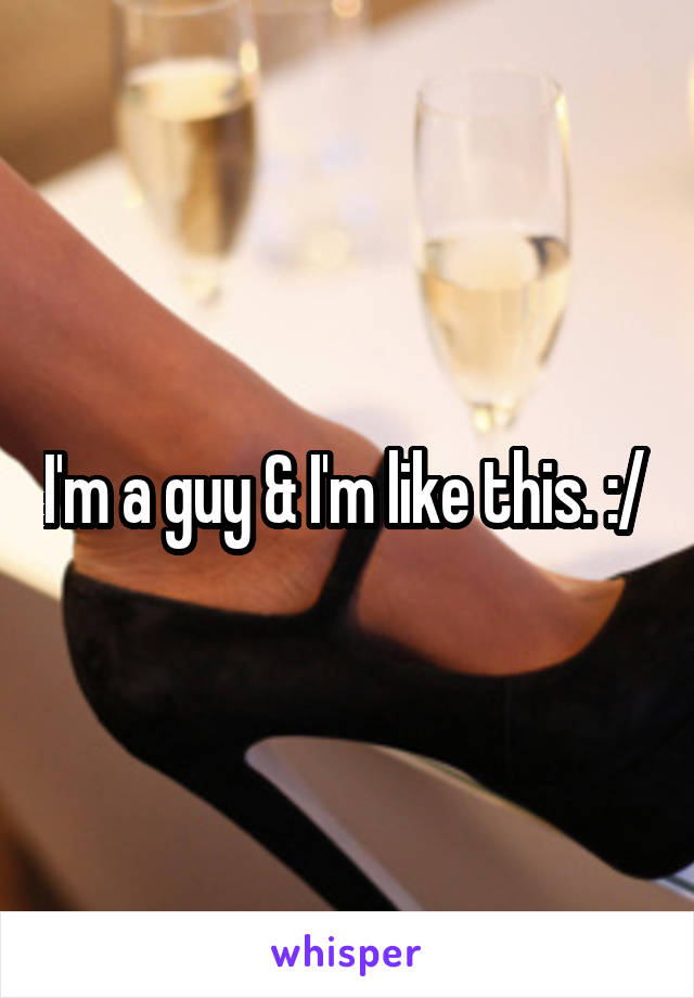 I'm a guy & I'm like this. :/ 