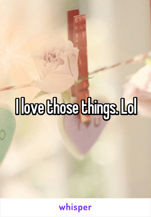 I love those things. Lol