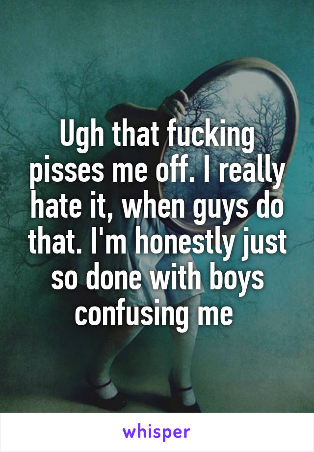 Ugh that fucking pisses me off. I really hate it, when guys do that. I'm honestly just so done with boys confusing me 