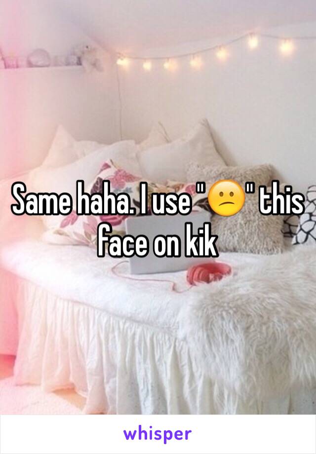 Same haha. I use "😕" this face on kik 