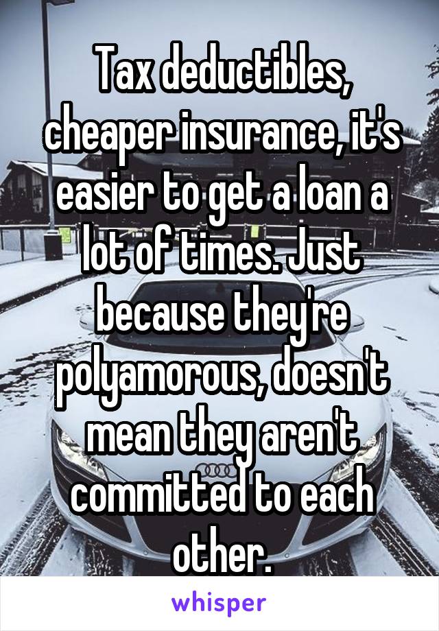 Tax deductibles, cheaper insurance, it's easier to get a loan a lot of times. Just because they're polyamorous, doesn't mean they aren't committed to each other.