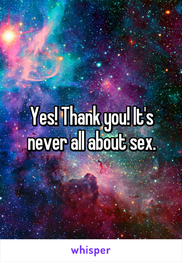 Yes! Thank you! It's never all about sex.