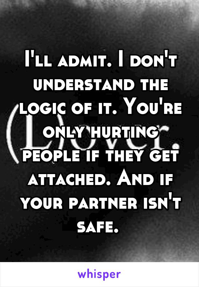 I'll admit. I don't understand the logic of it. You're only hurting people if they get attached. And if your partner isn't safe. 