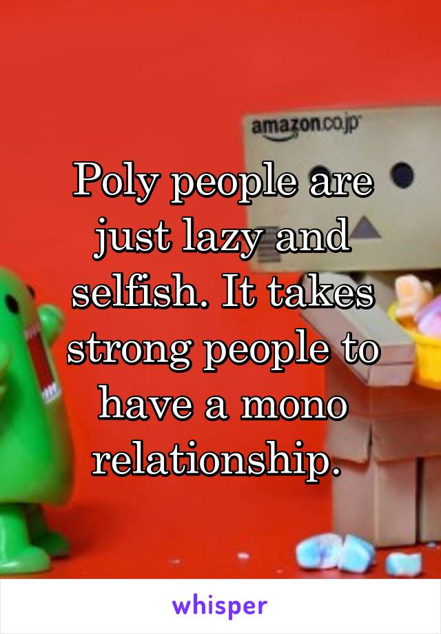 Poly people are just lazy and selfish. It takes strong people to have a mono relationship. 