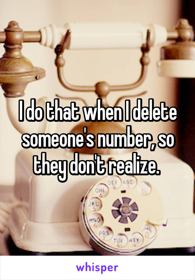 I do that when I delete someone's number, so they don't realize. 
