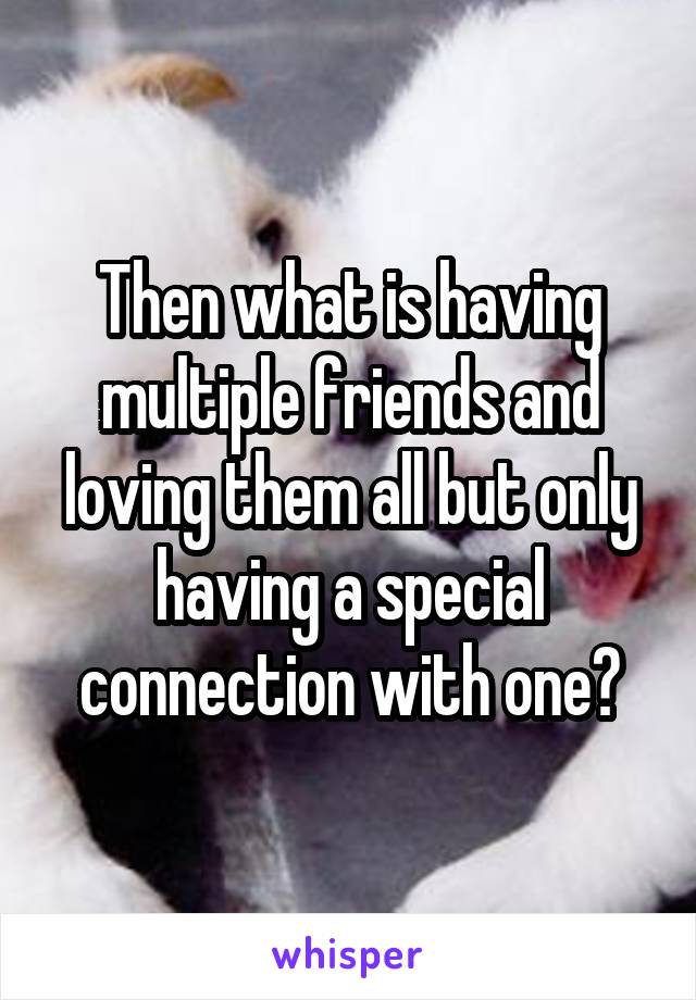 Then what is having multiple friends and loving them all but only having a special connection with one?