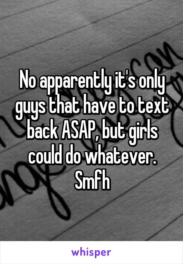 No apparently it's only guys that have to text back ASAP, but girls could do whatever. Smfh