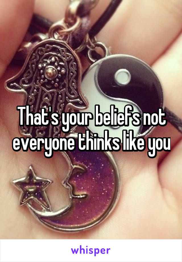 That's your beliefs not everyone thinks like you