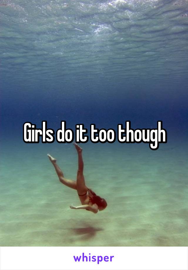 Girls do it too though