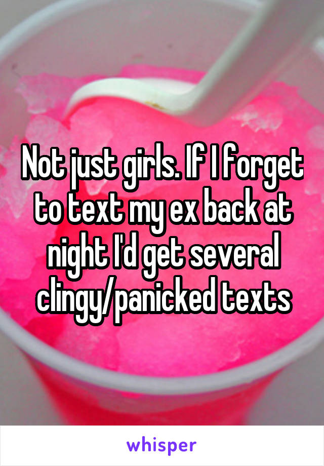 Not just girls. If I forget to text my ex back at night I'd get several clingy/panicked texts