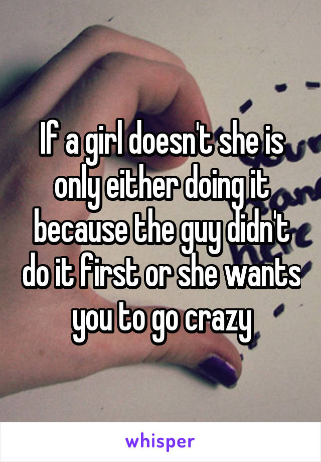 If a girl doesn't she is only either doing it because the guy didn't do it first or she wants you to go crazy