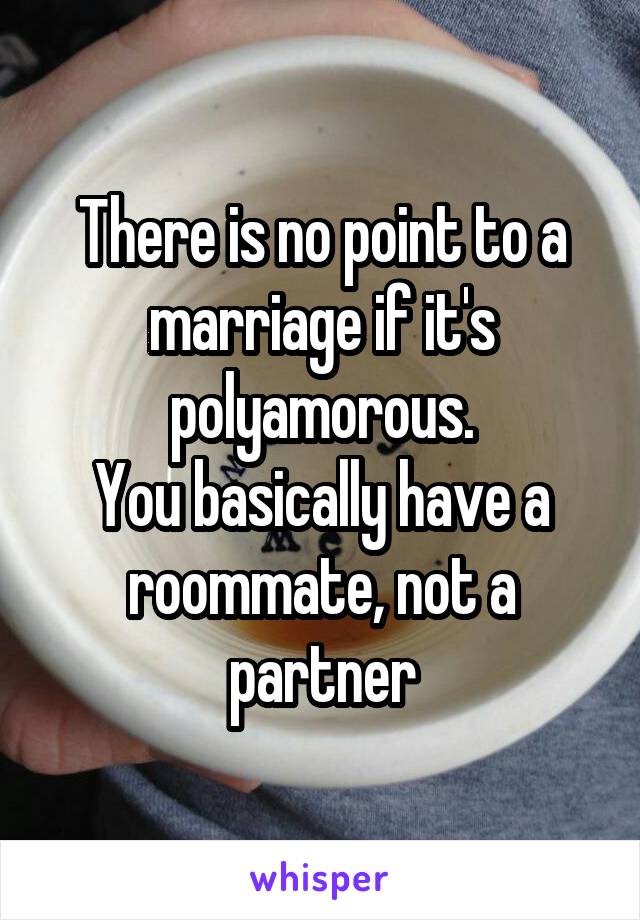 There is no point to a marriage if it's polyamorous.
You basically have a roommate, not a partner