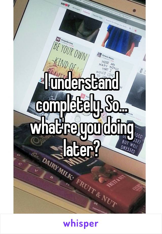 I understand completely. So... what're you doing later?