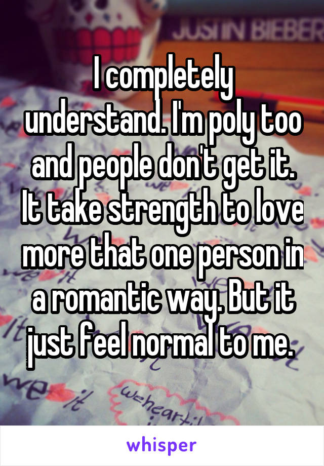 I completely understand. I'm poly too and people don't get it. It take strength to love more that one person in a romantic way. But it just feel normal to me. 
