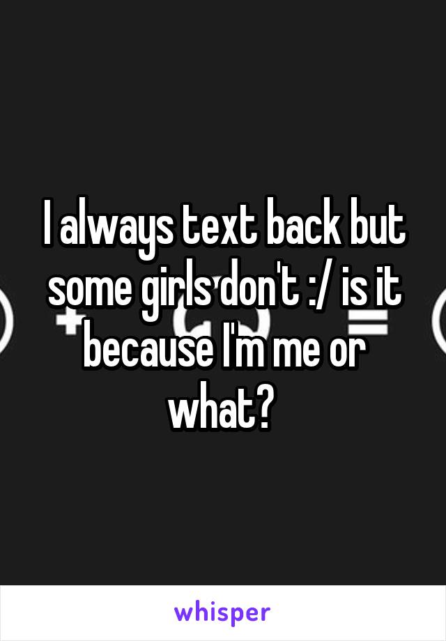 I always text back but some girls don't :/ is it because I'm me or what? 