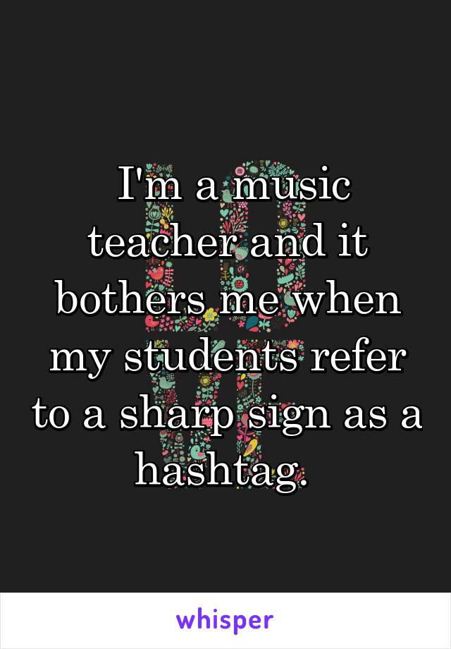  I'm a music teacher and it bothers me when my students refer to a sharp sign as a hashtag. 