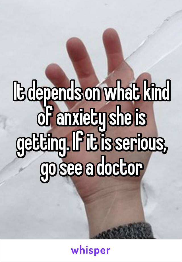 It depends on what kind of anxiety she is getting. If it is serious, go see a doctor