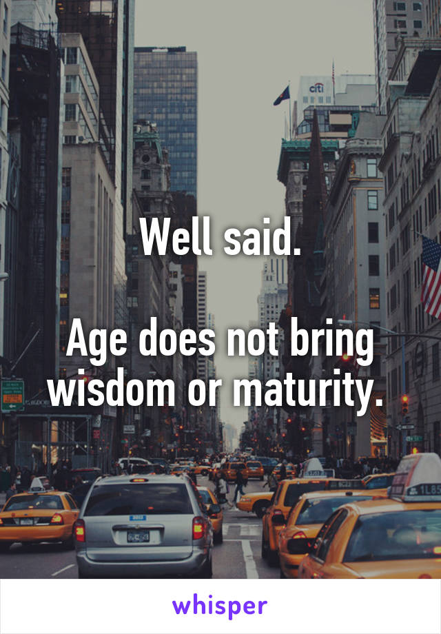 Well said.

Age does not bring wisdom or maturity. 