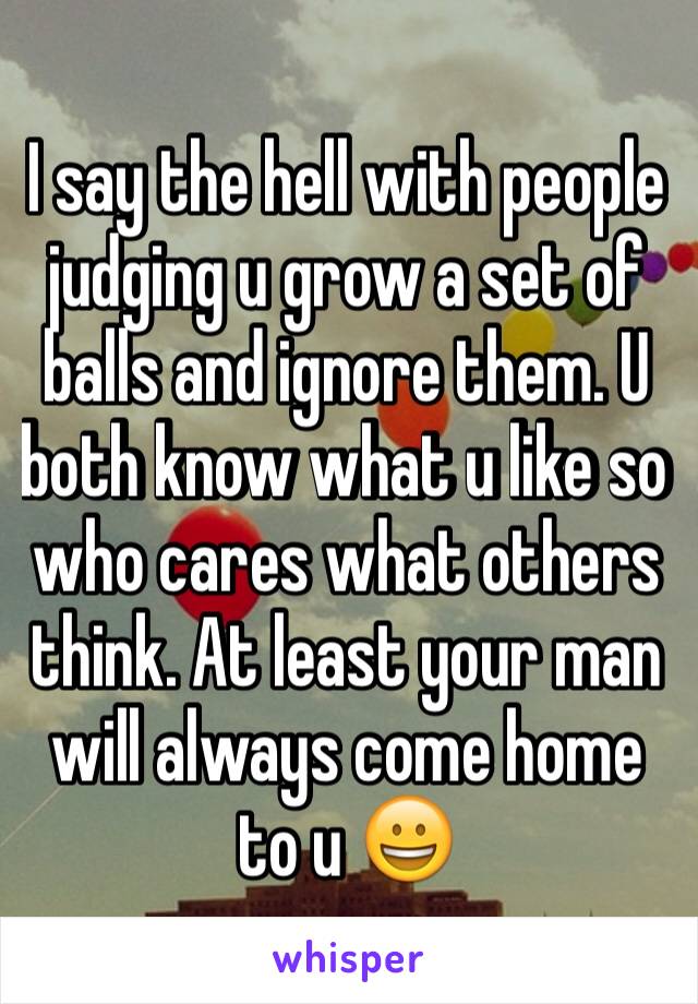 I say the hell with people judging u grow a set of balls and ignore them. U both know what u like so who cares what others think. At least your man will always come home to u 😀
