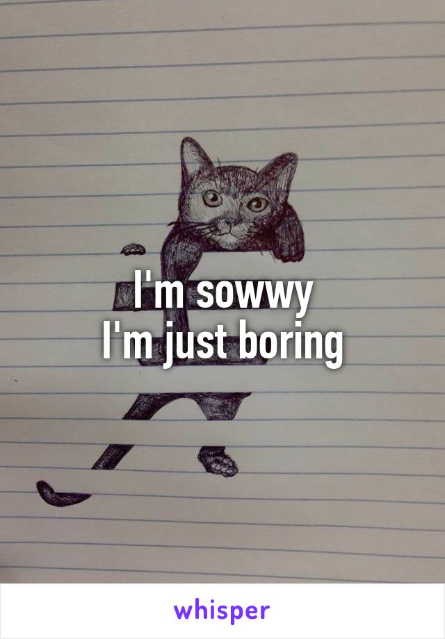 I'm sowwy
I'm just boring