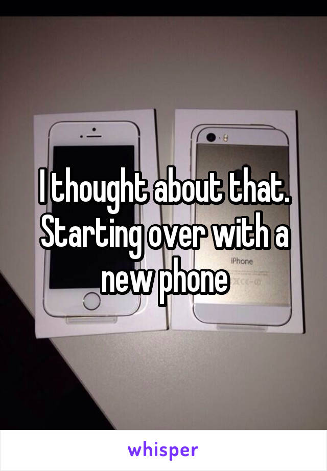 I thought about that. Starting over with a new phone