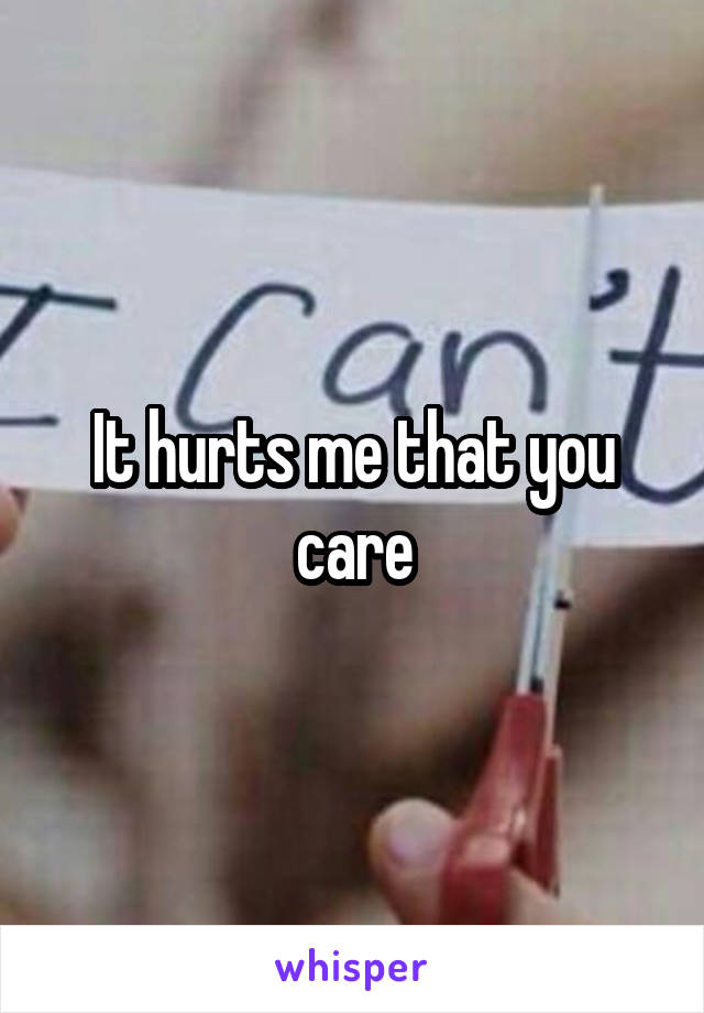 It hurts me that you care