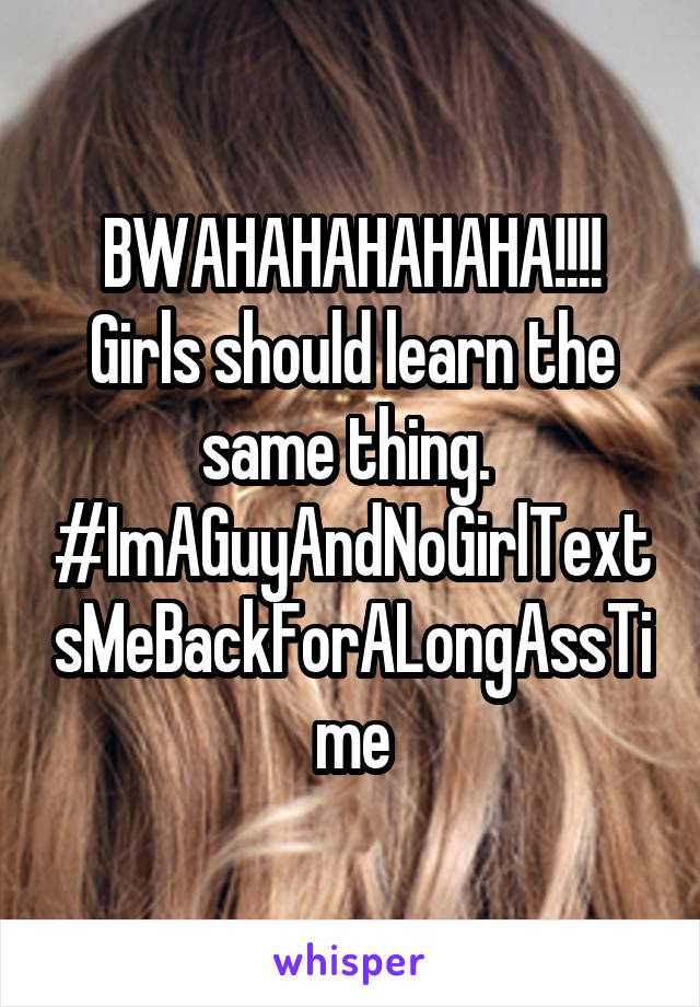 BWAHAHAHAHAHA!!!! Girls should learn the same thing. 
#ImAGuyAndNoGirlTextsMeBackForALongAssTime