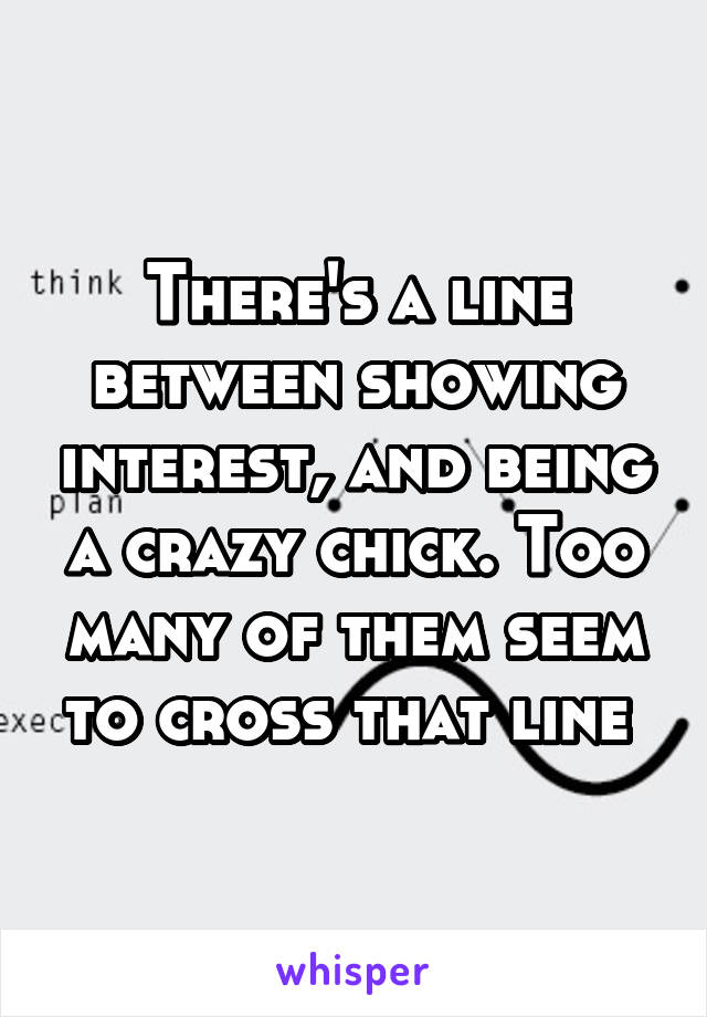 There's a line between showing interest, and being a crazy chick. Too many of them seem to cross that line 