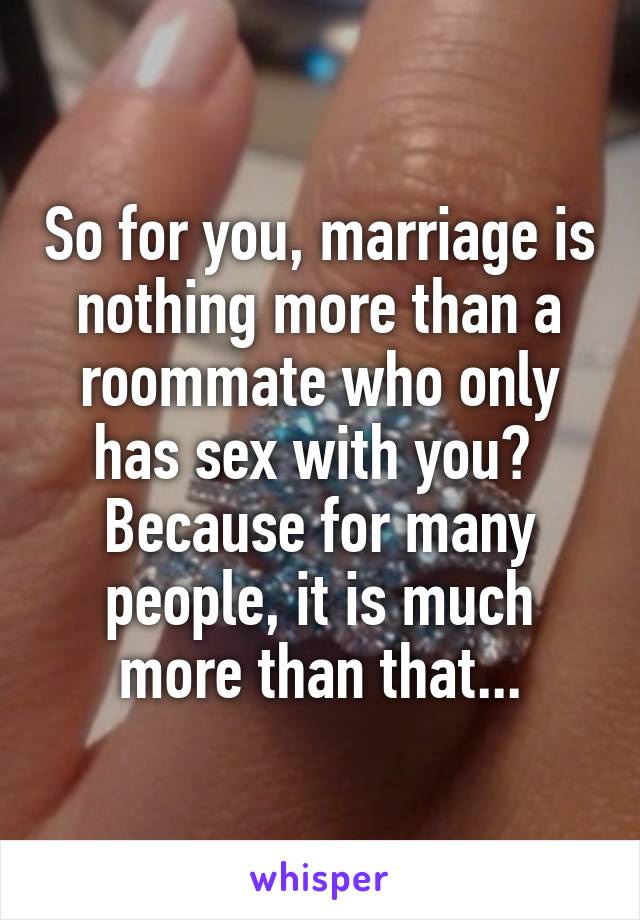 So for you, marriage is nothing more than a roommate who only has sex with you? 
Because for many people, it is much more than that...