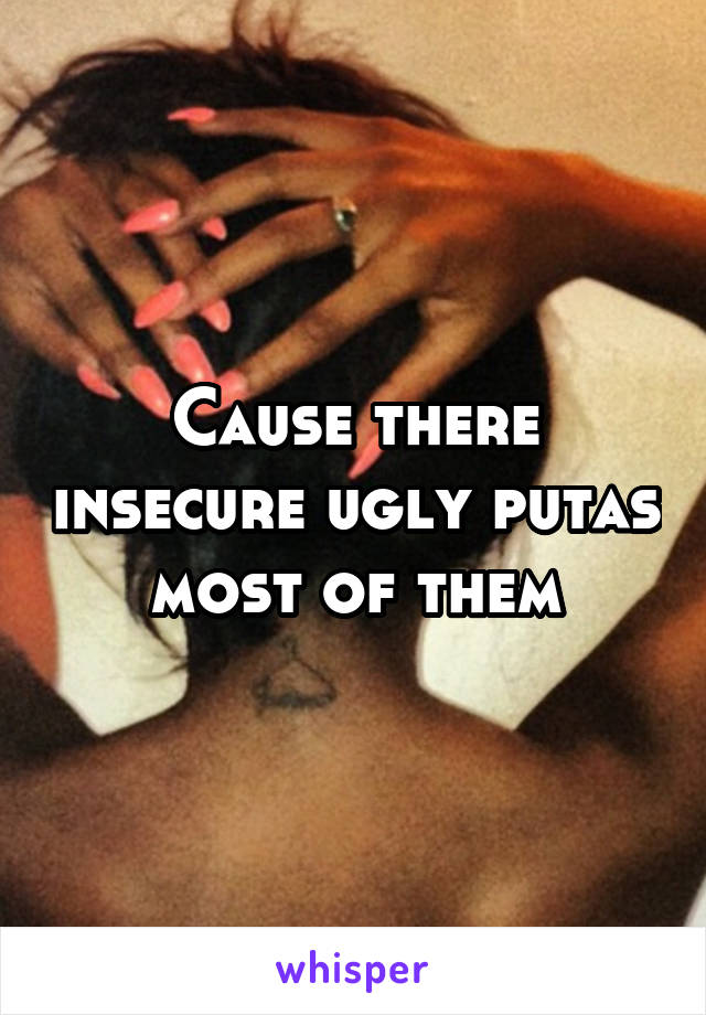 Cause there insecure ugly putas most of them