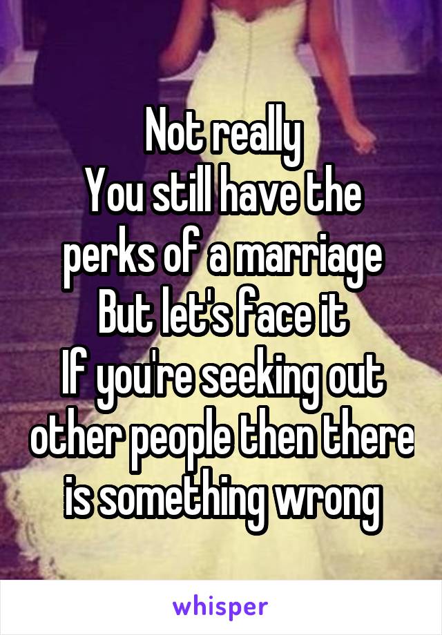Not really
You still have the perks of a marriage
But let's face it
If you're seeking out other people then there is something wrong