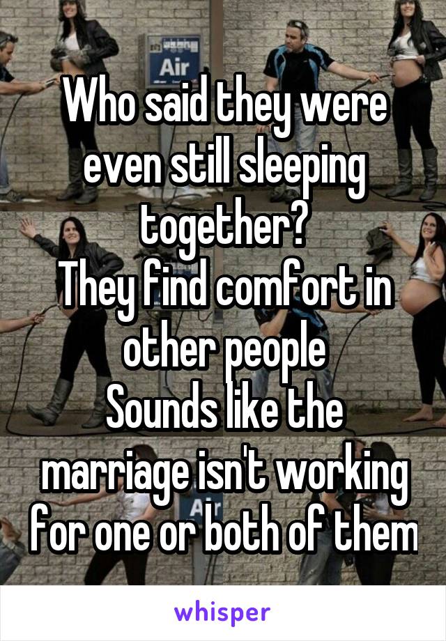Who said they were even still sleeping together?
They find comfort in other people
Sounds like the marriage isn't working for one or both of them