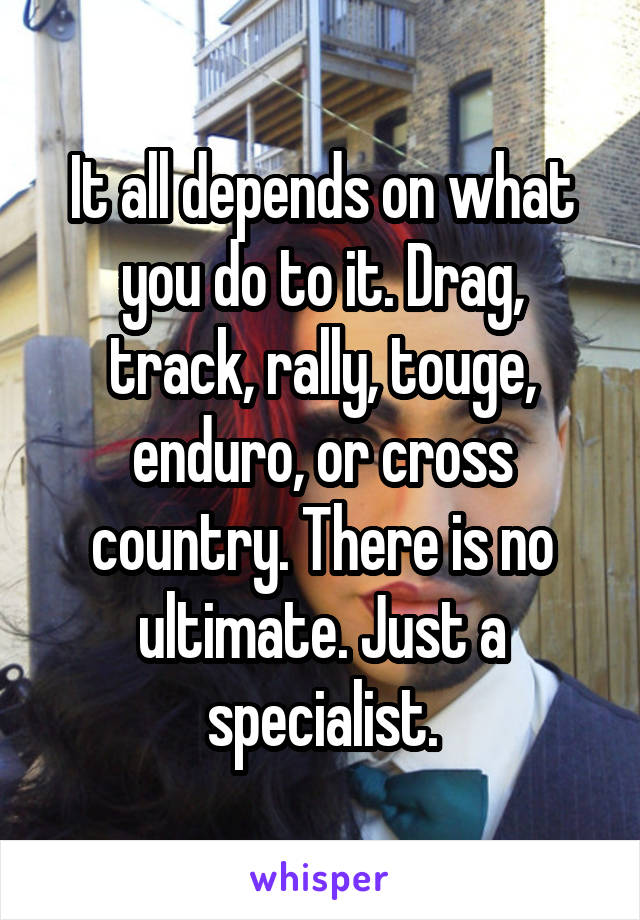 It all depends on what you do to it. Drag, track, rally, touge, enduro, or cross country. There is no ultimate. Just a specialist.