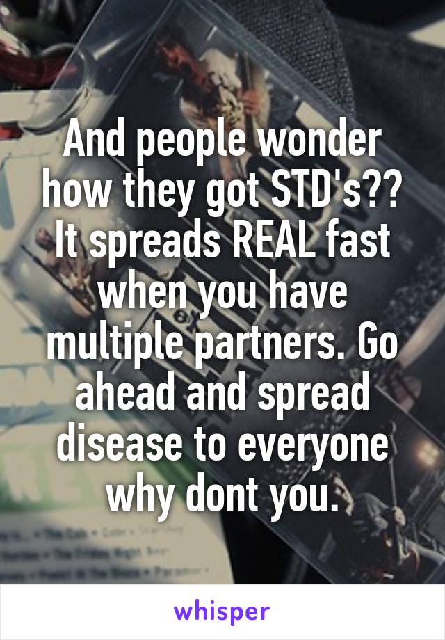 And people wonder how they got STD's?? It spreads REAL fast when you have multiple partners. Go ahead and spread disease to everyone why dont you.
