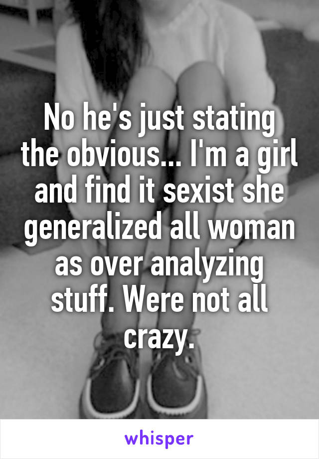 No he's just stating the obvious... I'm a girl and find it sexist she generalized all woman as over analyzing stuff. Were not all crazy.