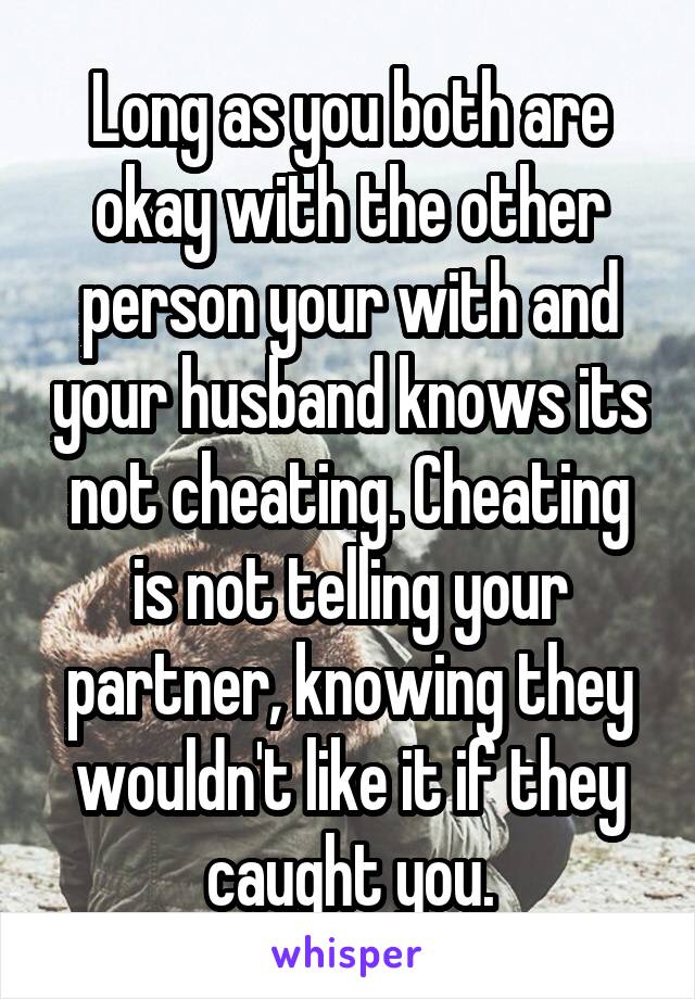 Long as you both are okay with the other person your with and your husband knows its not cheating. Cheating is not telling your partner, knowing they wouldn't like it if they caught you.