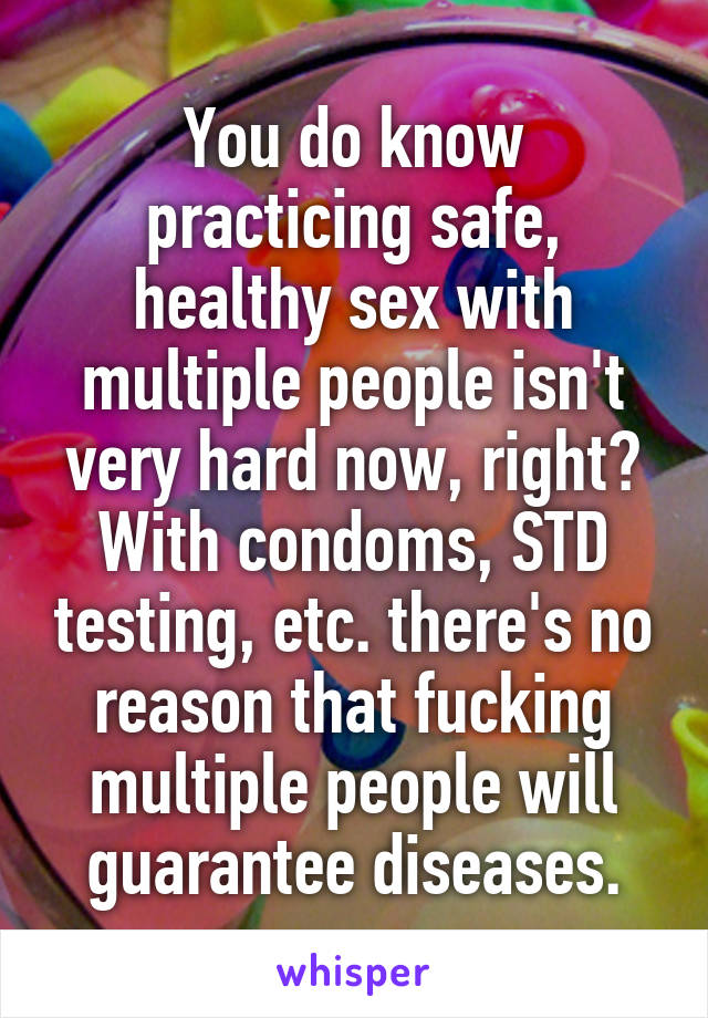 You do know practicing safe, healthy sex with multiple people isn't very hard now, right? With condoms, STD testing, etc. there's no reason that fucking multiple people will guarantee diseases.