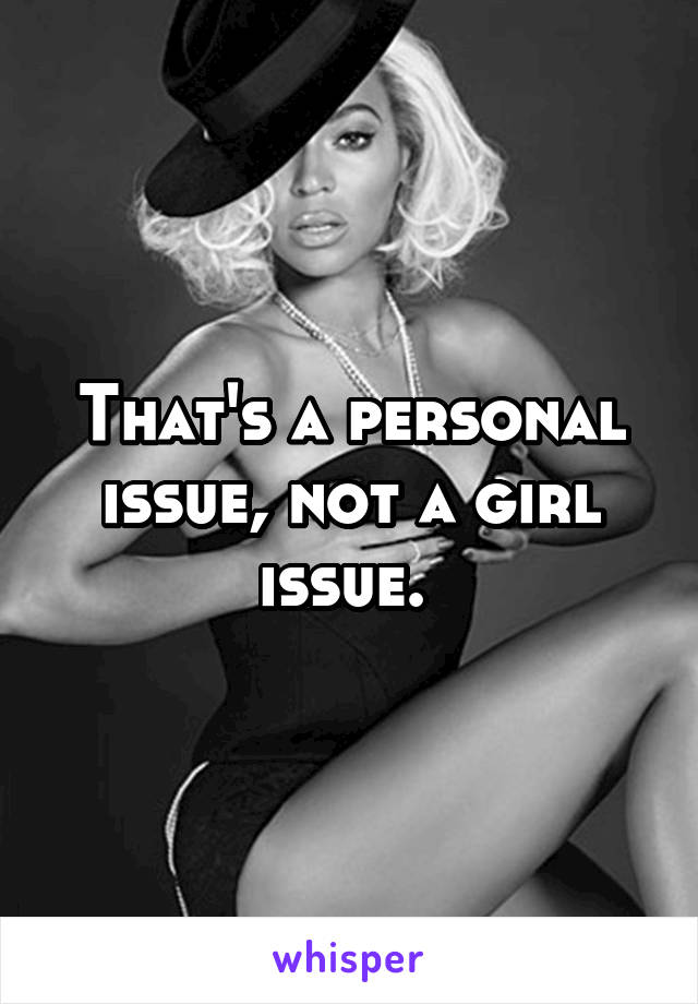 That's a personal issue, not a girl issue. 